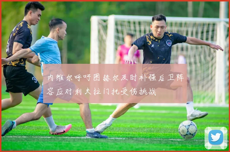 内维尔呼吁图赫尔及时补强后卫阵容应对利夫拉门托受伤挑战
