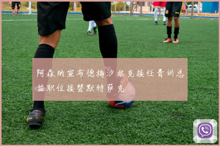 阿森纳宣布德梅沙尔克接任青训总监职位接替默特萨克