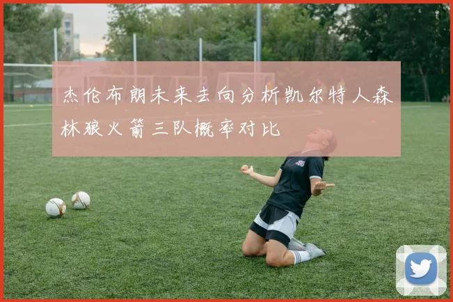 杰伦布朗未来去向分析凯尔特人森林狼火箭三队概率对比