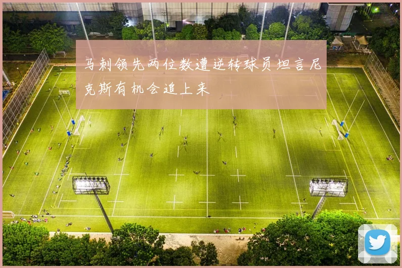 马刺领先两位数遭逆转球员坦言尼克斯有机会追上来