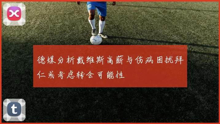 德媒分析戴维斯高薪与伤病困扰拜仁或考虑转会可能性