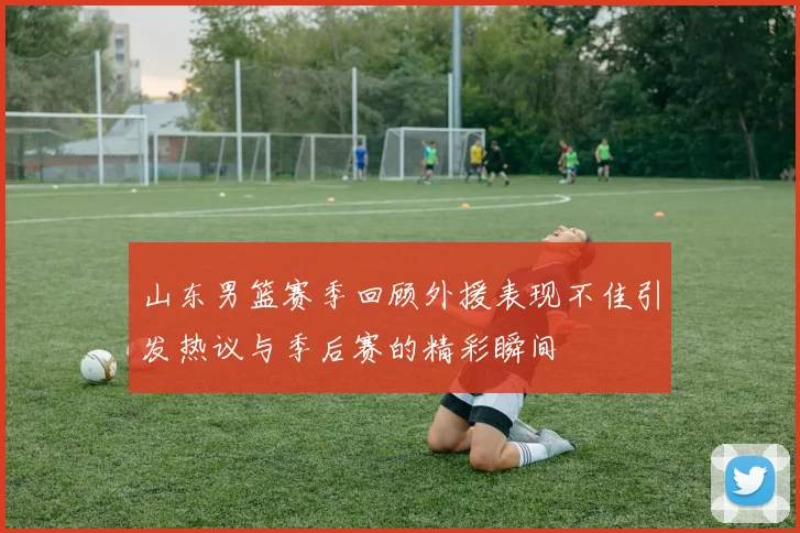 山东男篮赛季回顾外援表现不佳引发热议与季后赛的精彩瞬间