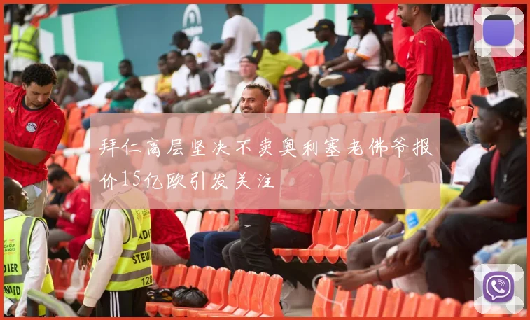 拜仁高层坚决不卖奥利塞老佛爷报价15亿欧引发关注