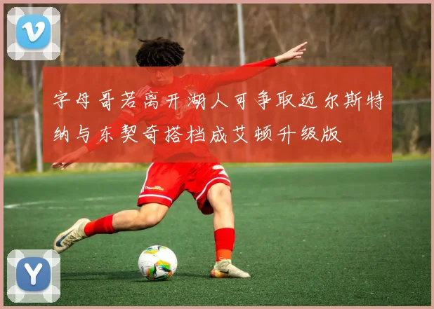 字母哥若离开湖人可争取迈尔斯特纳与东契奇搭档成艾顿升级版