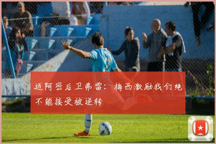 迈阿密后卫弗雷：梅西激励我们绝不能接受被逆转