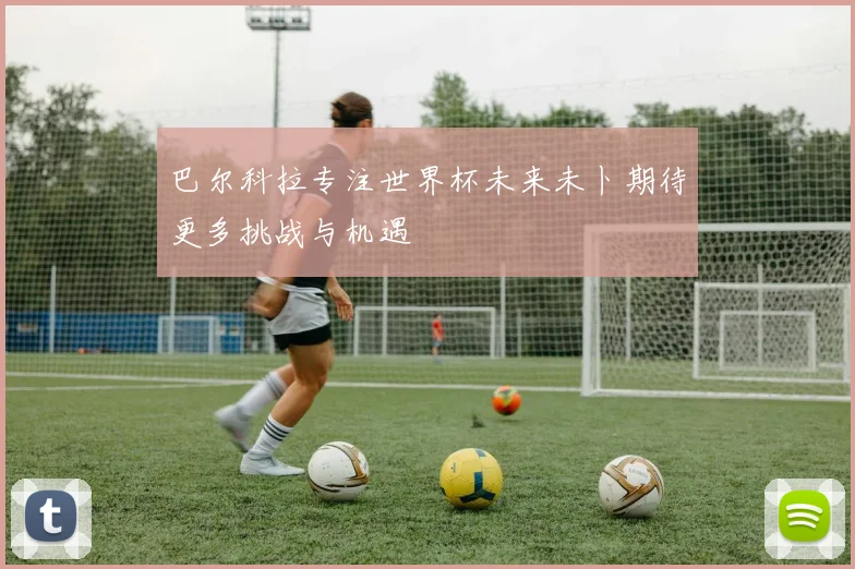 巴尔科拉专注世界杯未来未卜期待更多挑战与机遇