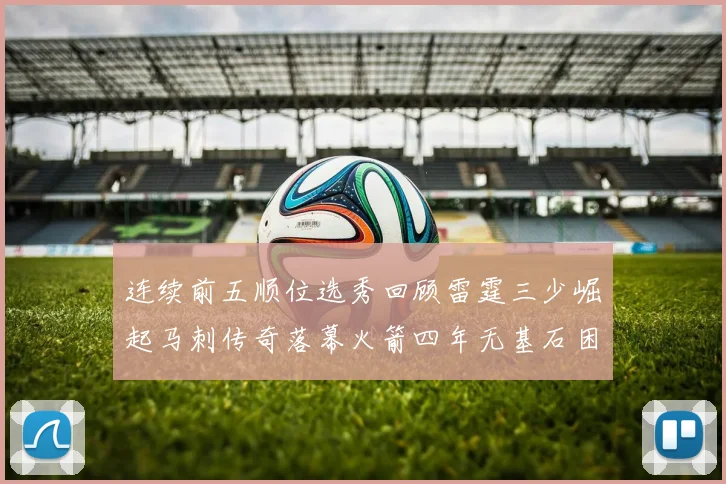 连续前五顺位选秀回顾雷霆三少崛起马刺传奇落幕火箭四年无基石困境