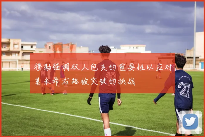 穆勒强调双人包夹的重要性以应对基米希右路被突破的挑战