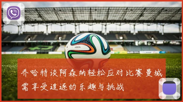 乔哈特谈阿森纳轻松应对比赛曼城需享受追逐的乐趣与挑战