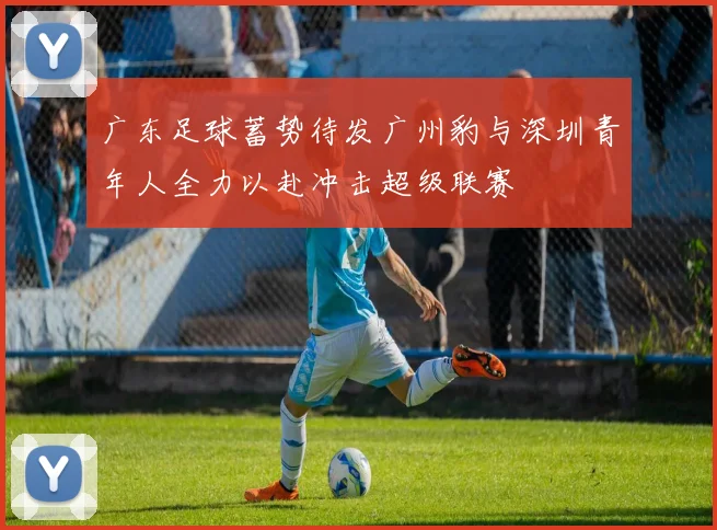 广东足球蓄势待发广州豹与深圳青年人全力以赴冲击超级联赛